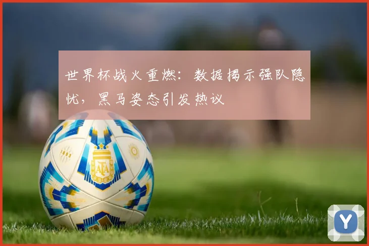 世界杯战火重燃：数据揭示强队隐忧，黑马姿态引发热议