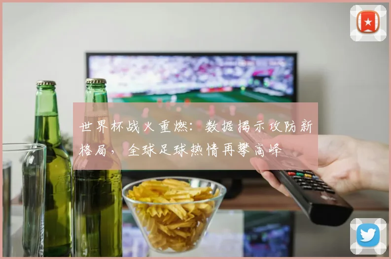 世界杯战火重燃：数据揭示攻防新格局，全球足球热情再攀高峰