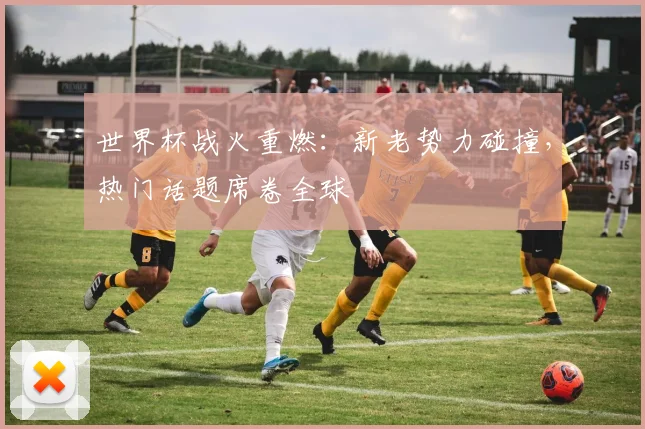 世界杯战火重燃：新老势力碰撞，热门话题席卷全球