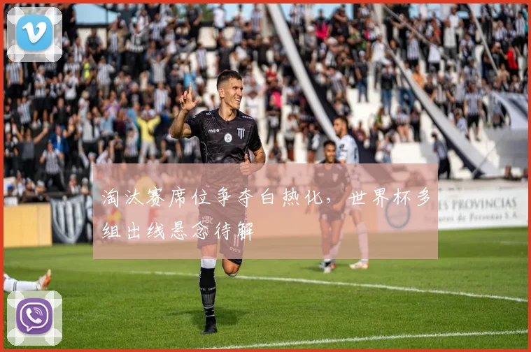 淘汰赛席位争夺白热化，世界杯多组出线悬念待解