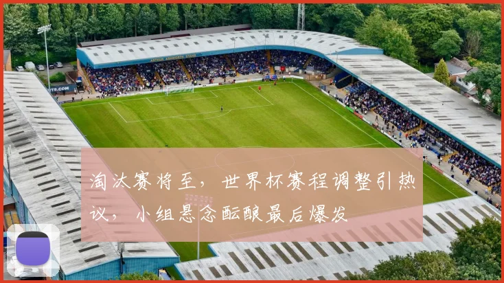 淘汰赛将至，世界杯赛程调整引热议，小组悬念酝酿最后爆发
