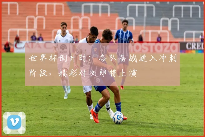 世界杯倒计时：各队备战进入冲刺阶段，精彩对决即将上演