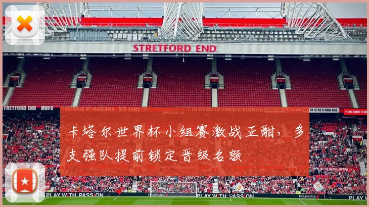 卡塔尔世界杯小组赛激战正酣，多支强队提前锁定晋级名额