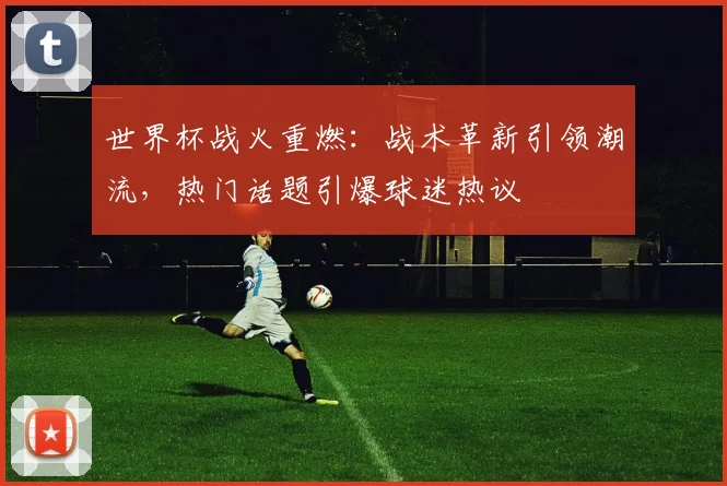 世界杯战火重燃：战术革新引领潮流，热门话题引爆球迷热议