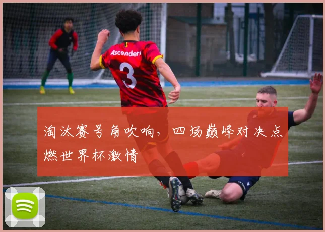 淘汰赛号角吹响，四场巅峰对决点燃世界杯激情
