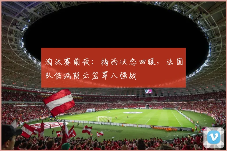 淘汰赛前夜：梅西状态回暖，法国队伤病阴云笼罩八强战